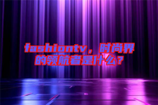fashiontv，時尚界的領(lǐng)航者是什么？