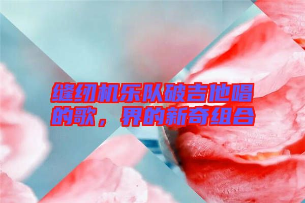 縫紉機樂隊破吉他唱的歌，界的新奇組合