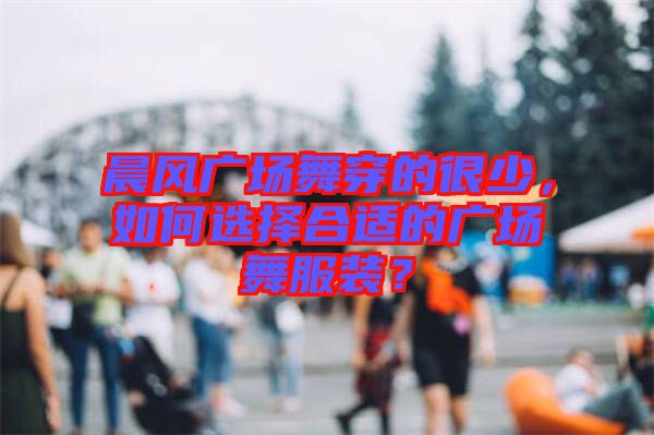 晨風(fēng)廣場舞穿的很少，如何選擇合適的廣場舞服裝？
