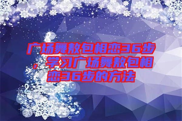 廣場舞敖包相戀36步，學習廣場舞敖包相戀36步的方法