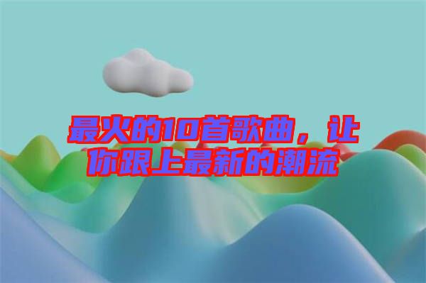 最火的10首歌曲，讓你跟上最新的潮流
