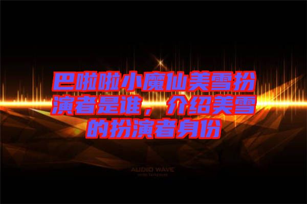 巴啦啦小魔仙美雪扮演者是誰，介紹美雪的扮演者身份