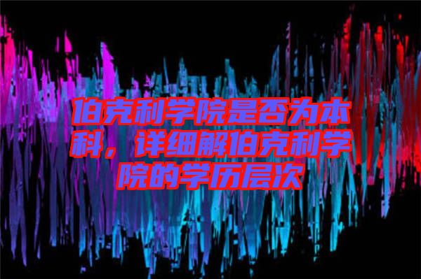伯克利學院是否為本科，詳細解伯克利學院的學歷層次