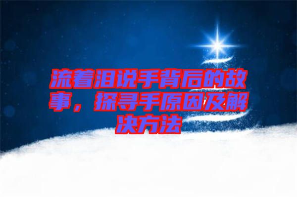 流著淚說手背后的故事，探尋手原因及解決方法
