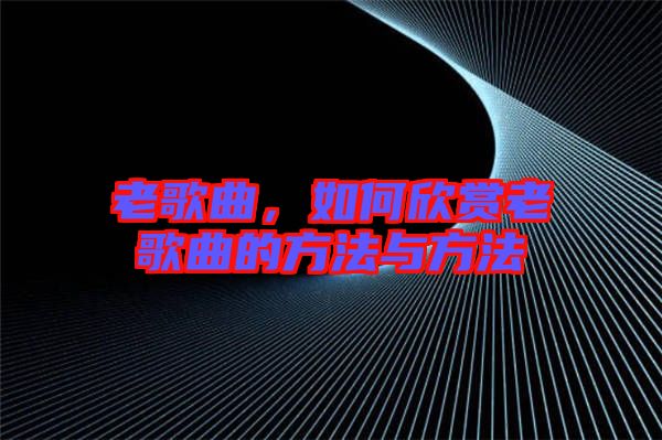 老歌曲，如何欣賞老歌曲的方法與方法