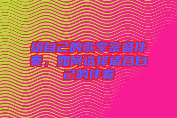 給自己的歌李宗盛伴奏，如何選擇適合自己的伴奏