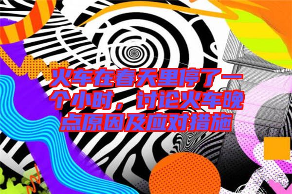 火車在春天里停了一個小時，討論火車晚點原因及應對措施