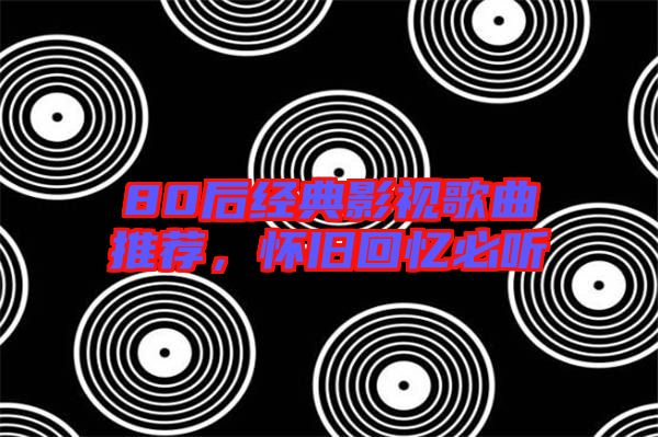 80后經典影視歌曲推薦，懷舊回憶必聽
