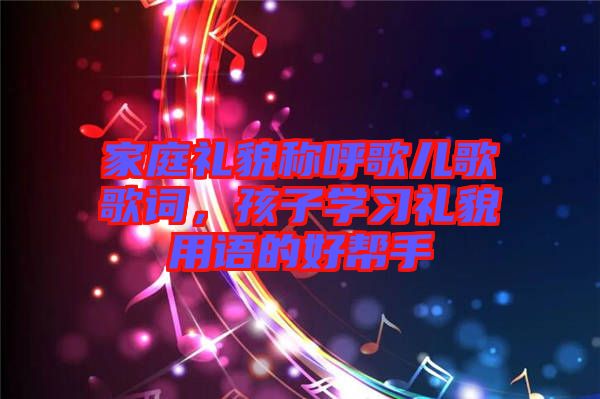 家庭禮貌稱呼歌兒歌歌詞，孩子學習禮貌用語的好幫手