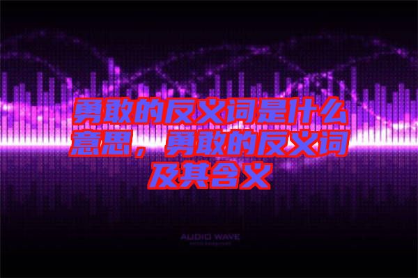 勇敢的反義詞是什么意思，勇敢的反義詞及其含義