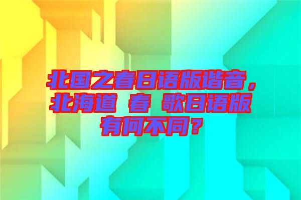 北國之春日語版諧音，北海道の春の歌日語版有何不同？