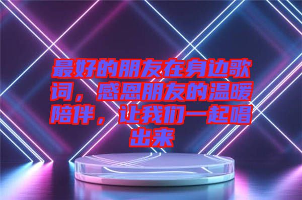 最好的朋友在身邊歌詞，感恩朋友的溫暖陪伴，讓我們一起唱出來