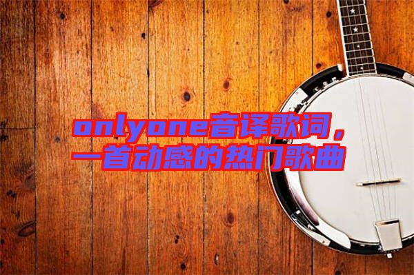 onlyone音譯歌詞，一首動感的熱門歌曲