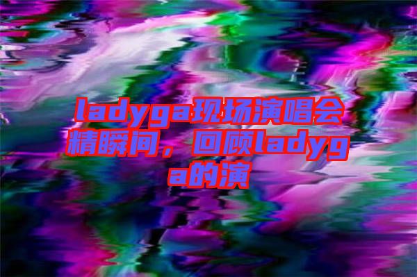 ladyga現場演唱會精瞬間，回顧ladyga的演