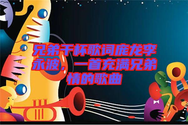 兄弟干杯歌詞龐龍李永波，一首充滿兄弟情的歌曲