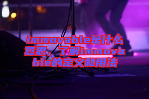 immovable是什么意思，了解immovable的定義和用法