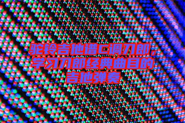 駝鈴吉他譜C調刀郎，學習刀郎經典曲目的吉他彈奏