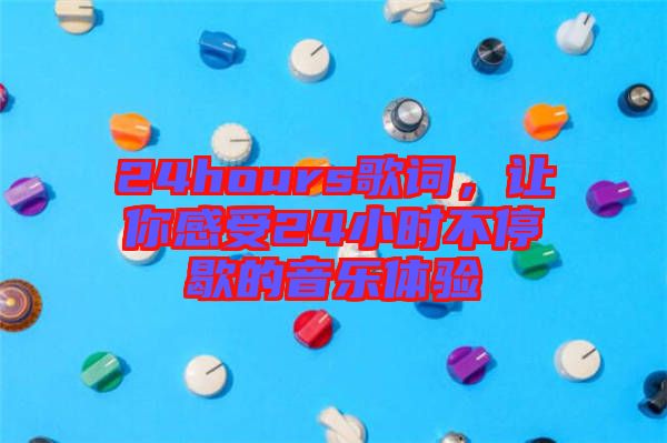 24hours歌詞，讓你感受24小時不停歇的音樂體驗