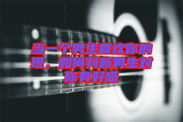 當一個男生喜歡你的現，如何判斷男生對你有好感