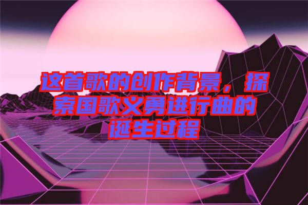 這首歌的創作背景，探索國歌義勇進行曲的誕生過程
