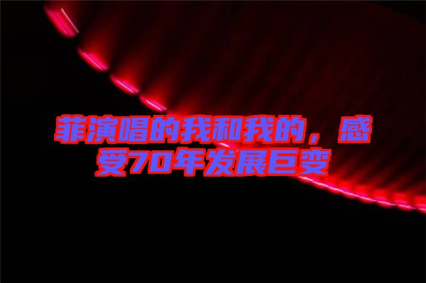 菲演唱的我和我的，感受70年發展巨變