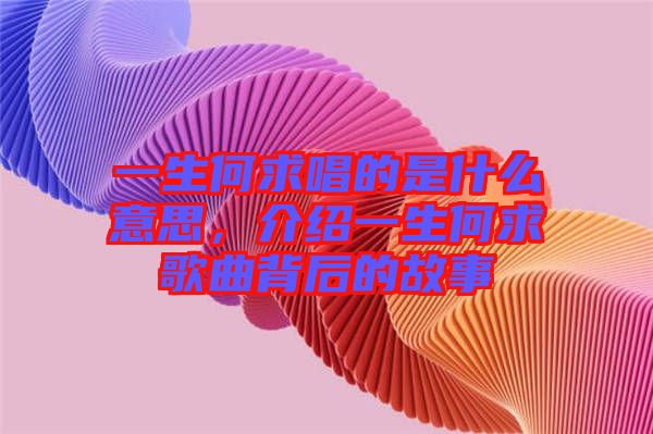一生何求唱的是什么意思，介紹一生何求歌曲背后的故事