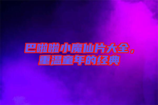 巴啦啦小魔仙片大全，重溫童年的經典