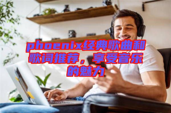 phoenix經典歌曲和歌詞推薦，享受音樂的魅力