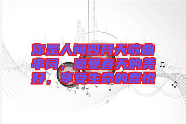 你是人間四月天歌曲串詞，感受春天的美好，享受生命的喜悅