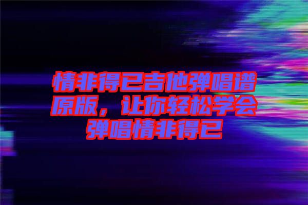 情非得已吉他彈唱譜原版，讓你輕松學會彈唱情非得已