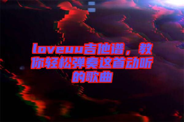 loveuu吉他譜，教你輕松彈奏這首動聽的歌曲