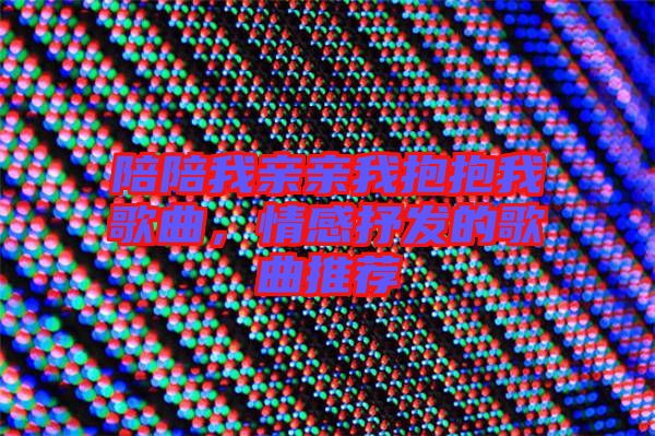 陪陪我親親我抱抱我歌曲，情感抒發的歌曲推薦