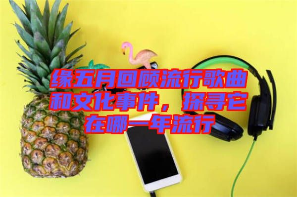緣五月回顧流行歌曲和文化事件，探尋它在哪一年流行
