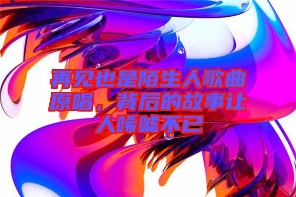 再見也是陌生人歌曲原唱，背后的故事讓人唏噓不已