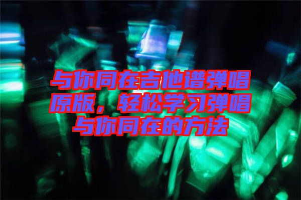 與你同在吉他譜彈唱原版，輕松學(xué)習(xí)彈唱與你同在的方法
