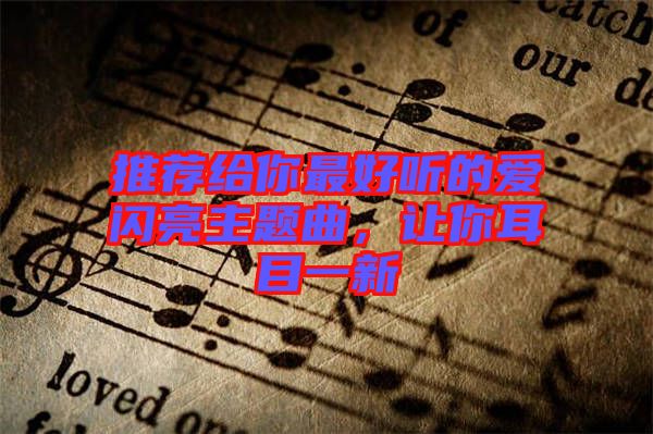 推薦給你最好聽的愛閃亮主題曲，讓你耳目一新