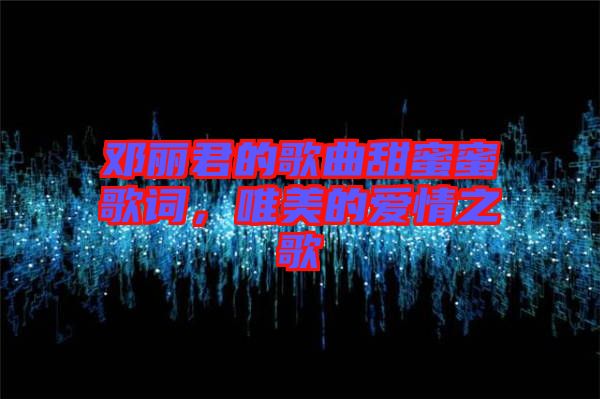 鄧麗君的歌曲甜蜜蜜歌詞，唯美的愛(ài)情之歌
