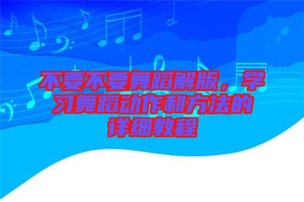 不要不要舞蹈解版，學習舞蹈動作和方法的詳細教程