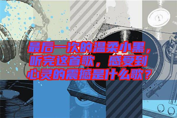 最后一次的溫柔小黑，聽完這首歌，感受到心靈的震撼是什么歌？