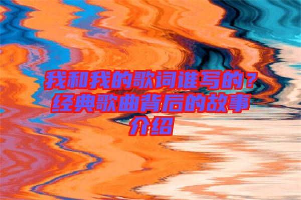 我和我的歌詞誰寫的？經典歌曲背后的故事介紹