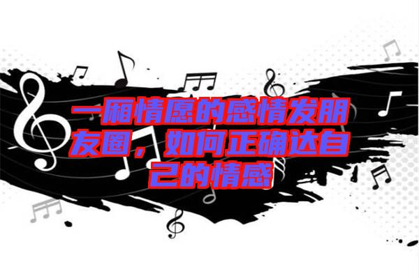 一廂情愿的感情發朋友圈，如何正確達自己的情感