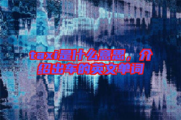taxi是什么意思，介紹出車的英文單詞