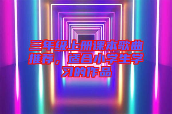 三年級上冊課本歌曲推薦，適合小學生學習的作品