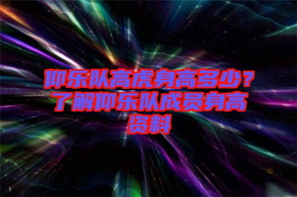 仰樂隊高虎身高多少？了解仰樂隊成員身高資料