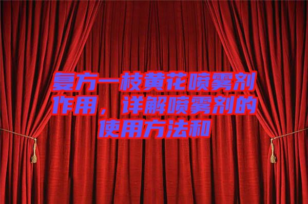 復方一枝黃花噴霧劑作用，詳解噴霧劑的使用方法和