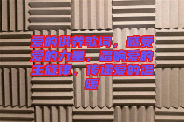 愛(ài)的供養(yǎng)歌詞，感受愛(ài)的力量，唱響愛(ài)的主旋律，傳遞愛(ài)的溫暖