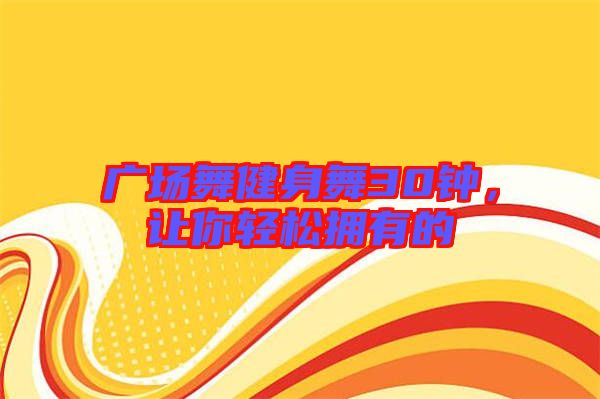 廣場舞健身舞30鐘，讓你輕松擁有的