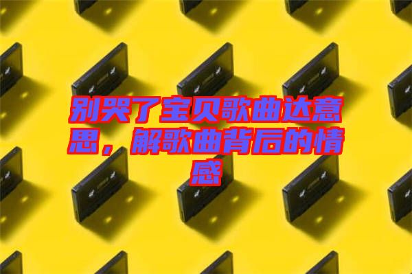 別哭了寶貝歌曲達意思，解歌曲背后的情感