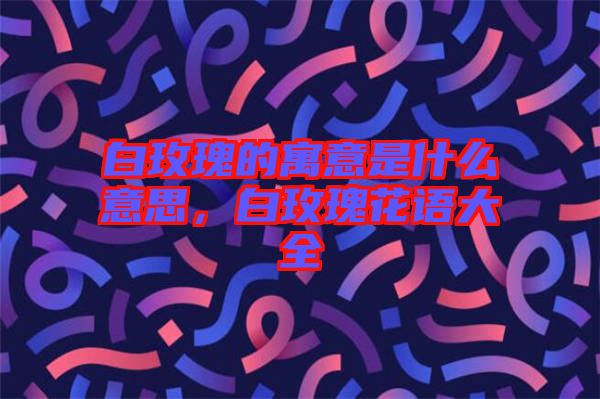 白玫瑰的寓意是什么意思，白玫瑰花語大全