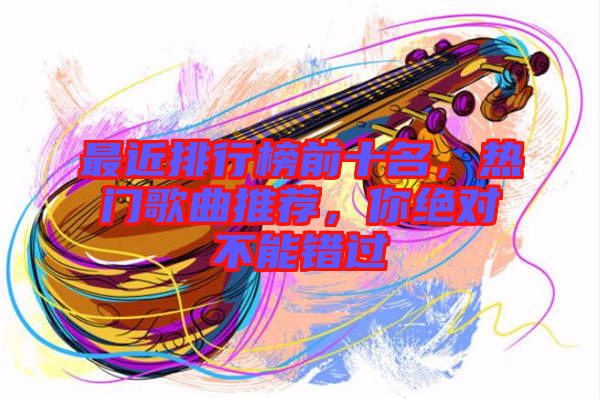 最近排行榜前十名，熱門(mén)歌曲推薦，你絕對(duì)不能錯(cuò)過(guò)